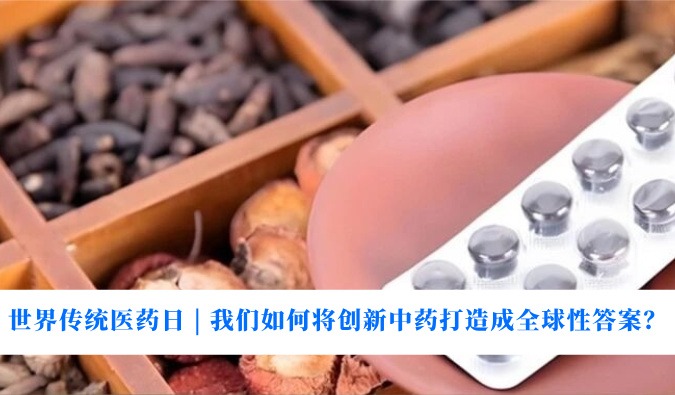 世界传统医药日 | 我们如何将创新中药打造成全球性答案？