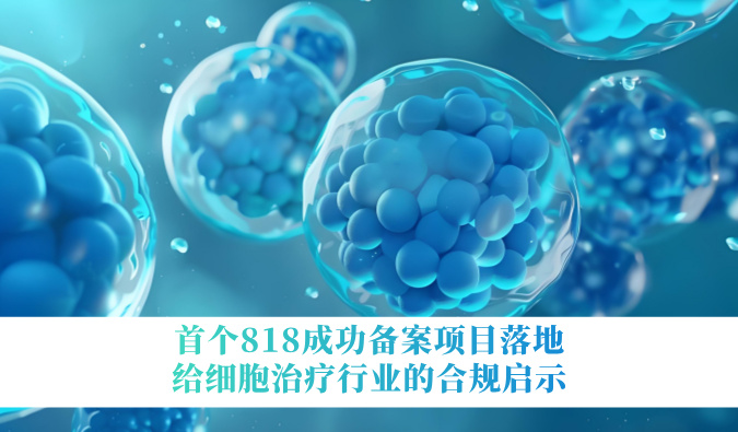 首个818成功备案项目落地，给细胞治疗行业的合规启示